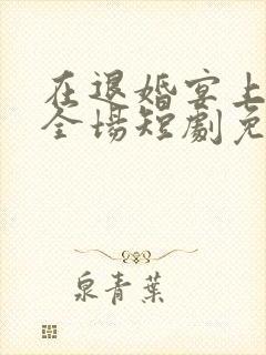 在退婚宴上惊艳全场短剧免费观看