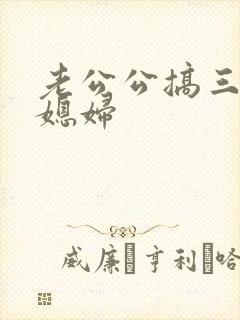 老公公搞三个儿媳妇