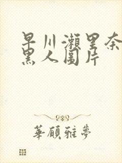 早川濑里奈大战黑人图片