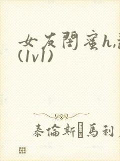 女友闺蜜h,乱(1v1)