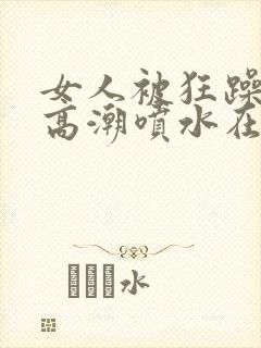 女人被狂躁c到高潮喷水在线播放