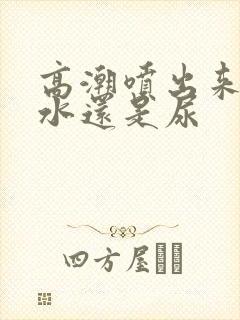 高潮喷出来的是水还是尿