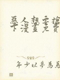 恶人想要抢救一下漫画免费漫画下拉式漫画