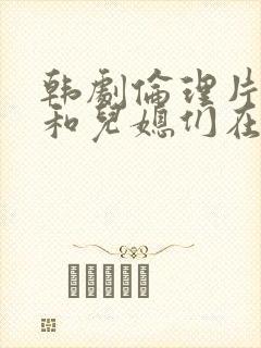 韩剧伦理片公公和儿媳们在线播放封面