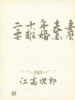 二十年夫妻老公要离婚怎么办呢