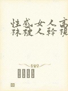 性感女人高跟丝袜被人干视频