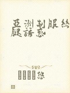 亚洲制服丝袜美腿诱惑