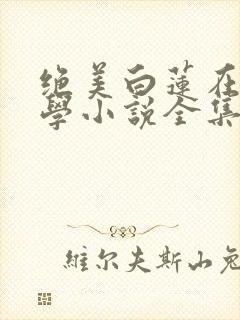 绝美白莲在线教学小说全集小说