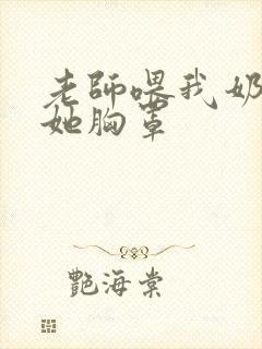 老师喂我奶我脱她胸罩