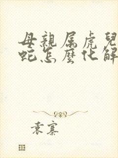 母亲属虎儿子属蛇怎么化解