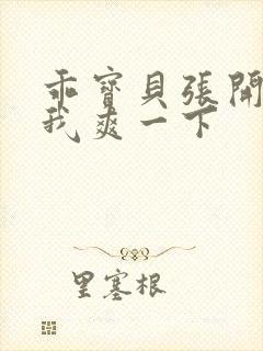 乖宝贝张开腿让我爽一下