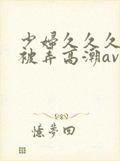 少妇久久久久久被弄高潮av