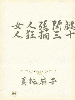 女人张开腿让男人狂捅三十分钟