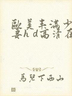 欧美丰满少妇人妻h d高清在线