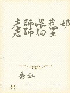 老师喂我奶我脱老师胸罩