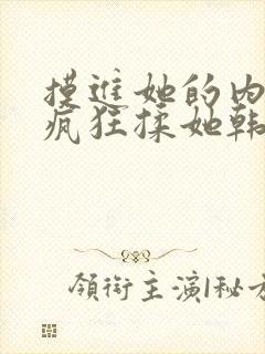 摸进她的内裤里疯狂揉她韩国电影