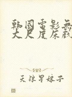 韩国电影无删减大尺度床戏合集