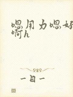 嗯用力嗯好舒服啊h