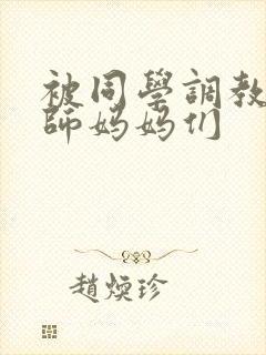 被同学调教的教师妈妈们