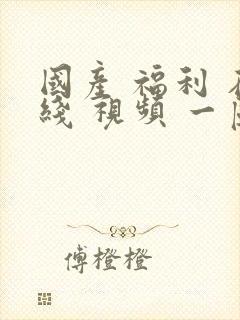 国产 福利 在线 视频 一区