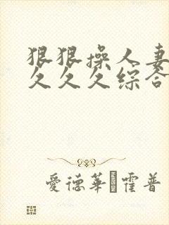 狠狠操人妻久久久久久综合蜜桃