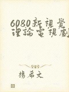 6080新视觉理论电视剧全集高清免费