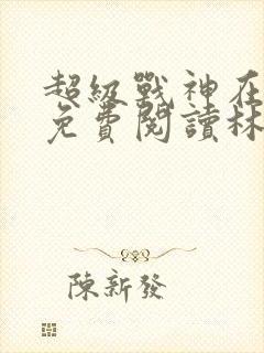 超级战神在都市免费阅读林北