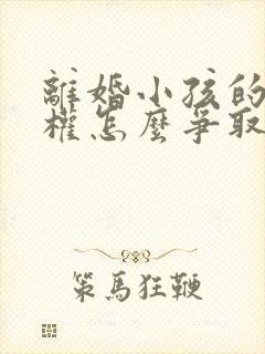 离婚小孩的抚养权怎么争取