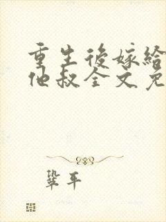 重生后嫁给男主他叔全文免费阅读