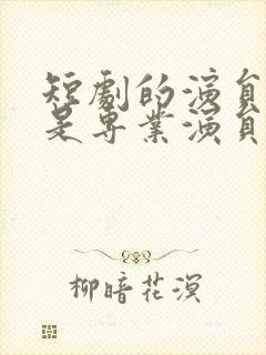 短剧的演员是不是专业演员