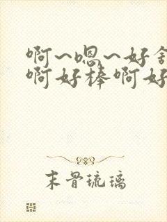 啊~嗯~好舒服啊好棒啊好爽啊用力啊