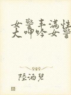 女警丰满性感粗大呻吟女警卧底小说