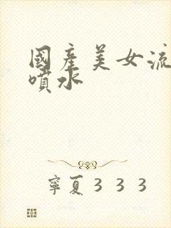 国产美女流白浆喷水