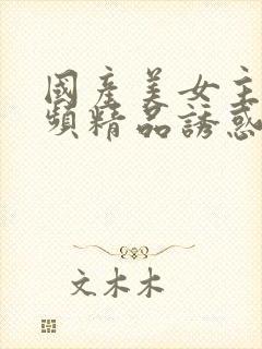 国产美女主播视频精品诱惑91