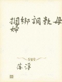 捆绑调教母狗少妇