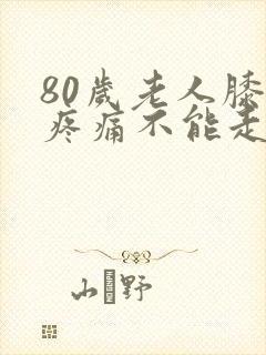 80岁老人膝盖疼痛不能走路了