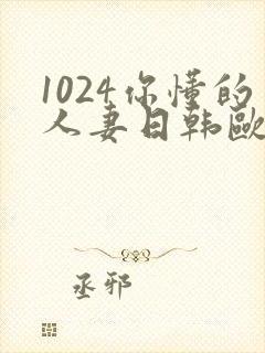 1024你懂的人妻日韩欧美极速