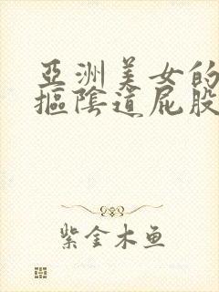 亚洲美女的大逼抠阴道屁股视频