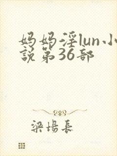 妈妈淫lun小说第36部