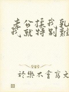 老公揉我乳头,我就特别难受,特别想要