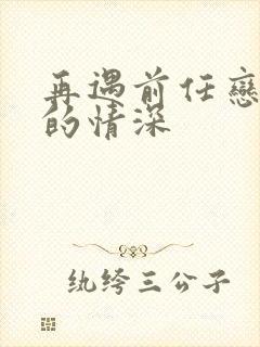 再遇前任恋上他的情深