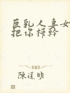 巨乳人妻女教师把你榨干