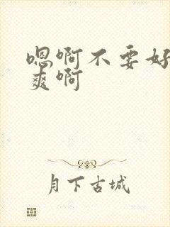 嗯啊不要好大好爽啊