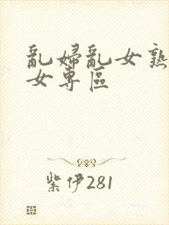 乱妇乱女熟妇熟女专区