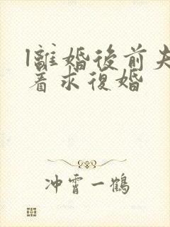 l离婚后前夫哭着求复婚