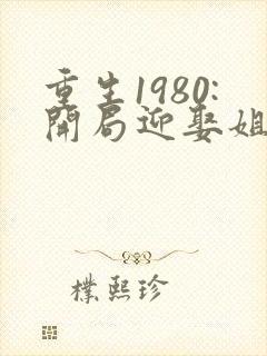 重生1980:开局迎娶姐姐闺蜜大结局