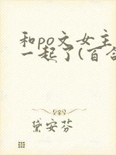 和po文女主在一起了(百合abo)