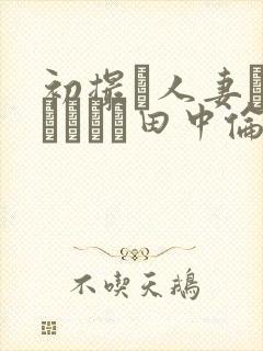 初撮り人妻ドキュメント田中伦代