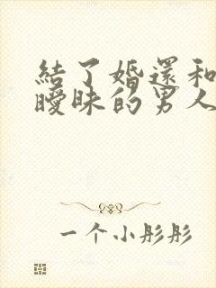 结了婚还和别人暧昧的男人