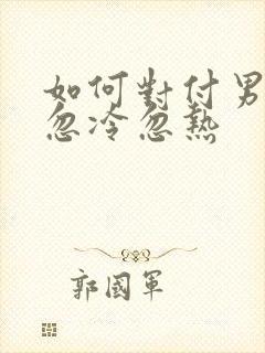 如何对付男人的忽冷忽热